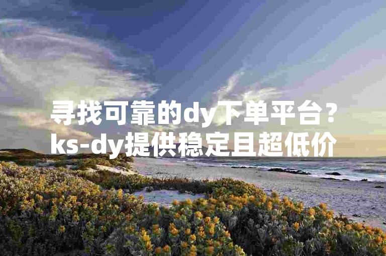 寻找可靠的dy下单平台？ks-dy提供稳定且超低价的服务，是您的理想选择！