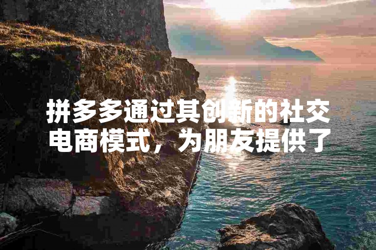 拼多多通过其创新的社交电商模式，为朋友提供了一个便捷的平台多多助力网站，让他们能够轻松地互相帮助，享受团购优惠。