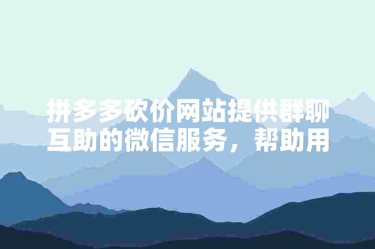拼多多砍价网站提供群聊互助的微信服务，帮助用户更轻松地完成商品砍价。