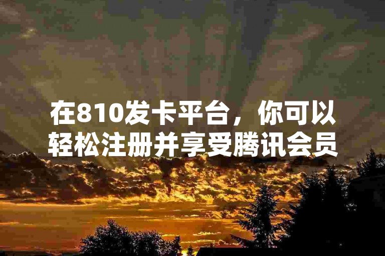 在810发卡平台，你可以轻松注册并享受腾讯会员的超值优惠，仅需0.1元即可开通。此外，我们还提供dy业务的低价自助下单转发服务，以及dy双击业务，让你的社交媒体互动更加便捷高效。