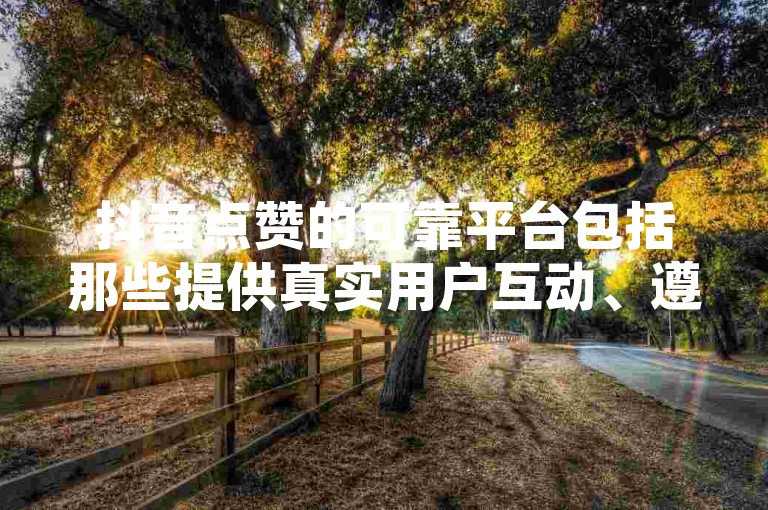 抖音点赞的可靠平台包括那些提供真实用户互动、遵守社交媒体规则，并能确保账号安全的服务平台。