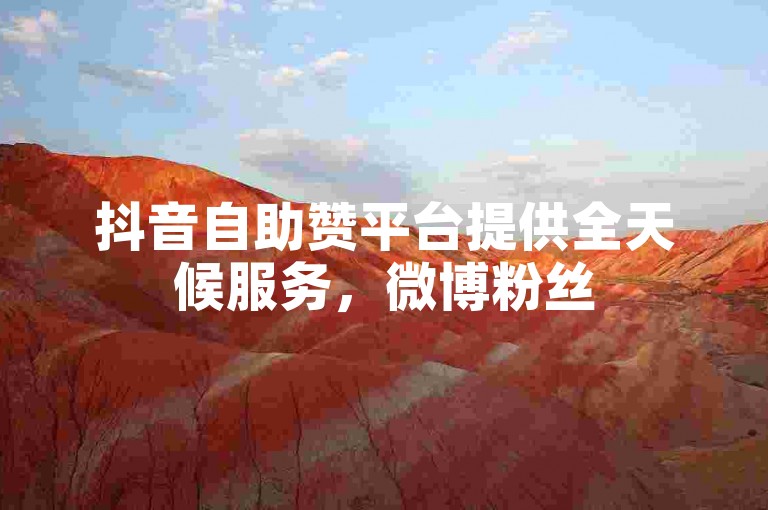 抖音自助赞平台提供全天候服务，微博粉丝500人购买快速入口链接。