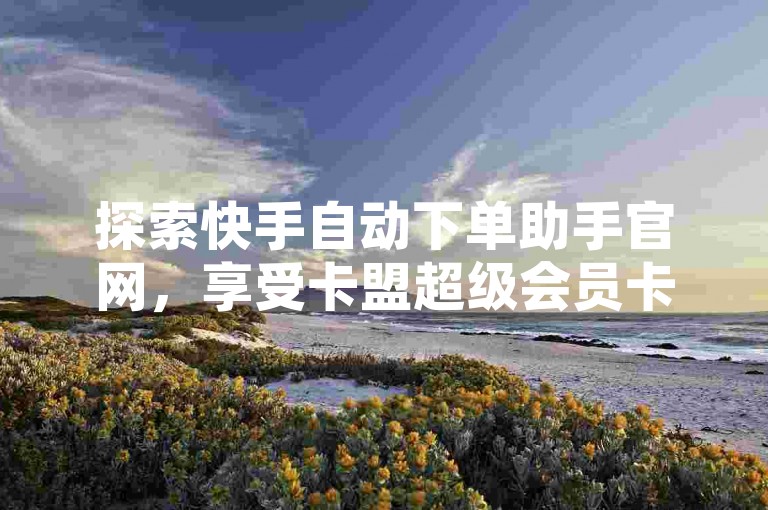 探索快手自动下单助手官网，享受卡盟超级会员卡的终身特权，体验24小时不间断的抖音业务下单服务，以及免费的涨粉机会。