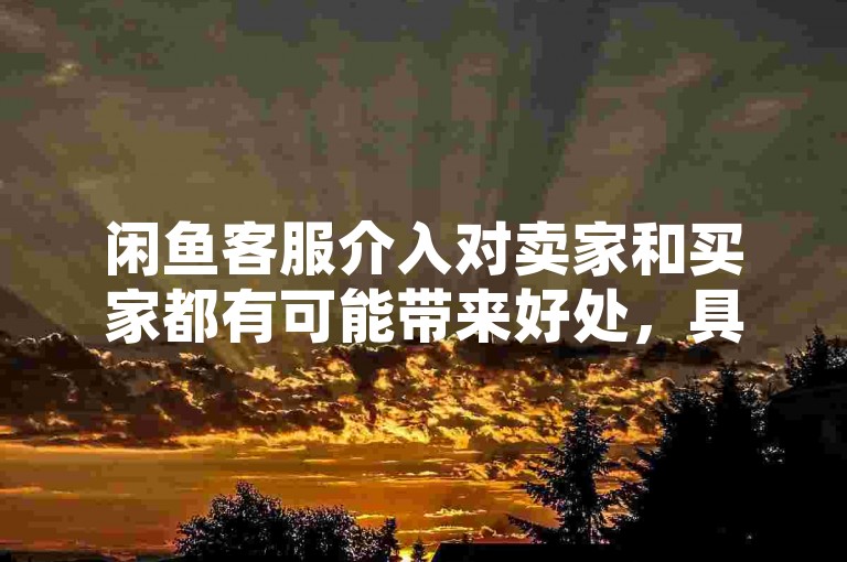 闲鱼客服介入对卖家和买家都有可能带来好处，具体取决于纠纷的具体情况。
