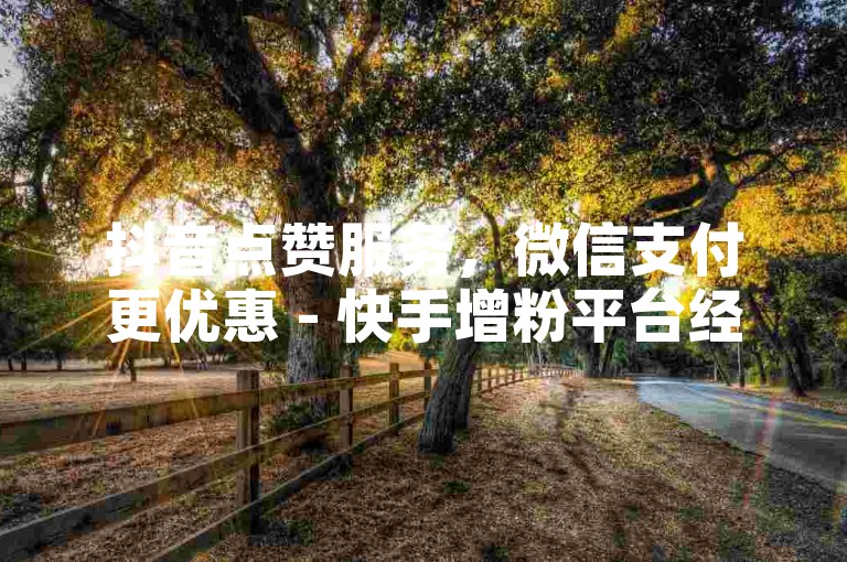 抖音点赞服务，微信支付更优惠 - 快手增粉平台经济实惠。