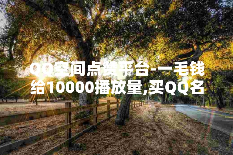 QQ空间点赞平台-一毛钱给10000播放量,买QQ名片赞