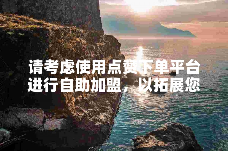 请考虑使用点赞下单平台进行自助加盟，以拓展您的业务。