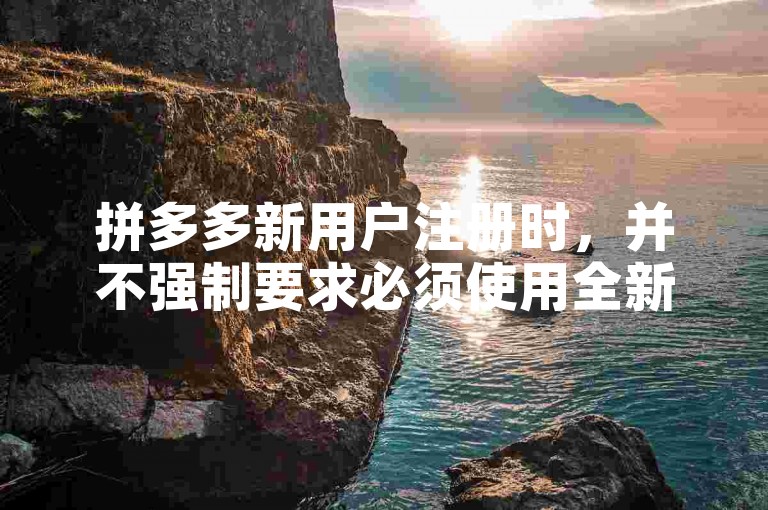 拼多多新用户注册时，并不强制要求必须使用全新的手机设备。