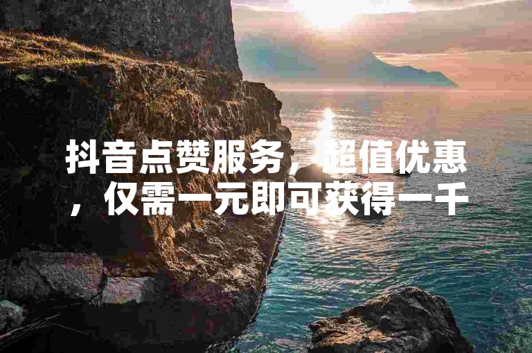 抖音点赞服务，超值优惠，仅需一元即可获得一千赞。
