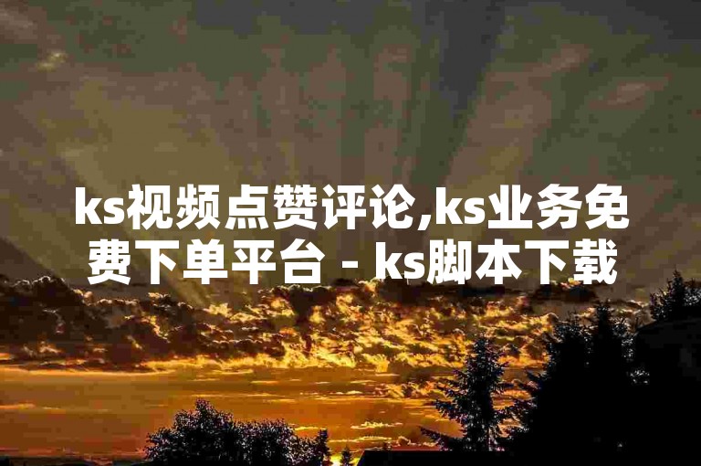 ks视频点赞评论,ks业务免费下单平台 - ks脚本下载 - 抖音点赞靠谱平台2024官方紧急辟谣！请用户谨慎选择，以免遭受损失。