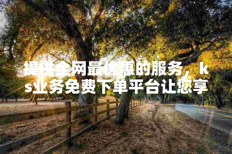 提供全网最优惠的服务，ks业务免费下单平台让您享受最低价格 - 在线自助下单互助互赞 - 秒钻卡盟在线自助下单。