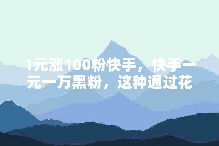 1元涨100粉快手，快手一元一万黑粉，这种通过花钱买粉丝的行为严重违背了平台规则和公平竞争原则。