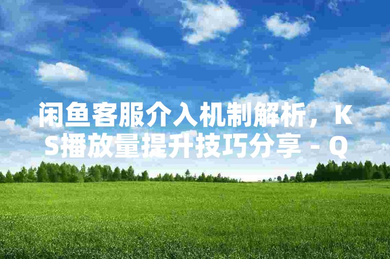 闲鱼客服介入机制解析，KS播放量提升技巧分享 - QQ名片点赞服务上线 - ks视频秒赞功能全新登场！