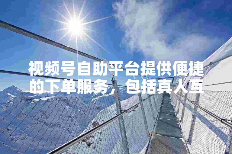 视频号自助平台提供便捷的下单服务，包括真人互动和ks买赞等，支持小时自助操作。