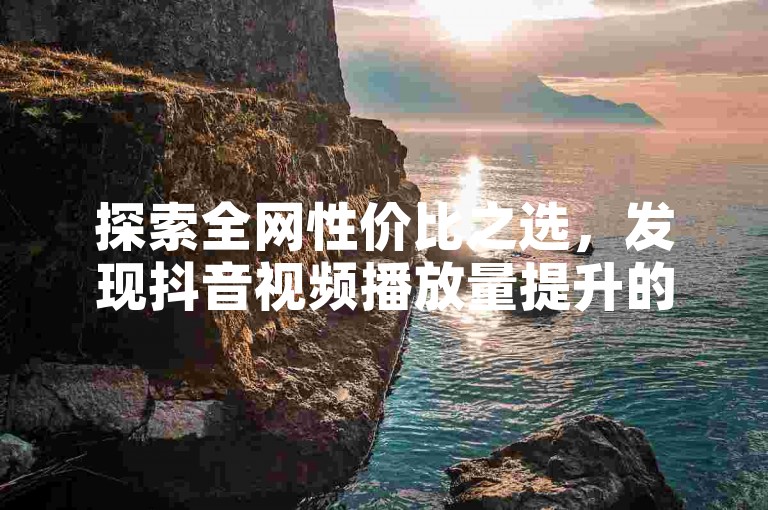 探索全网性价比之选，发现抖音视频播放量提升的超值服务。