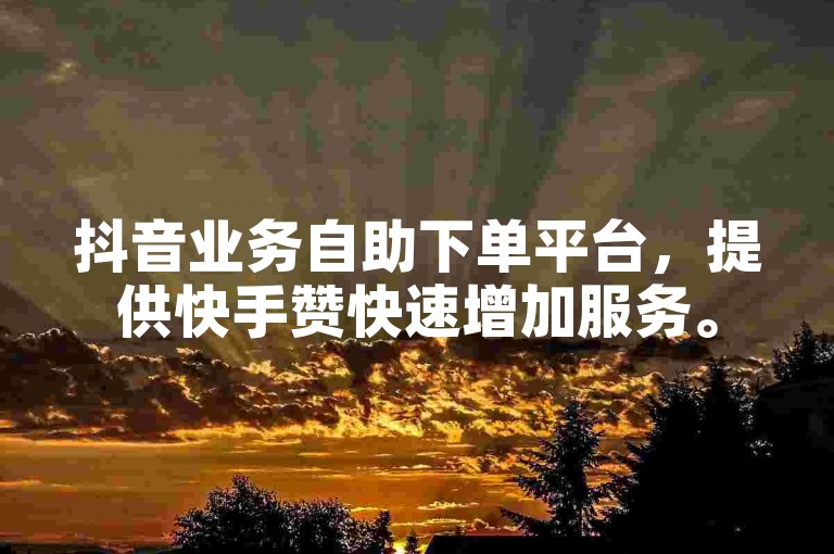 抖音业务自助下单平台，提供快手赞快速增加服务。