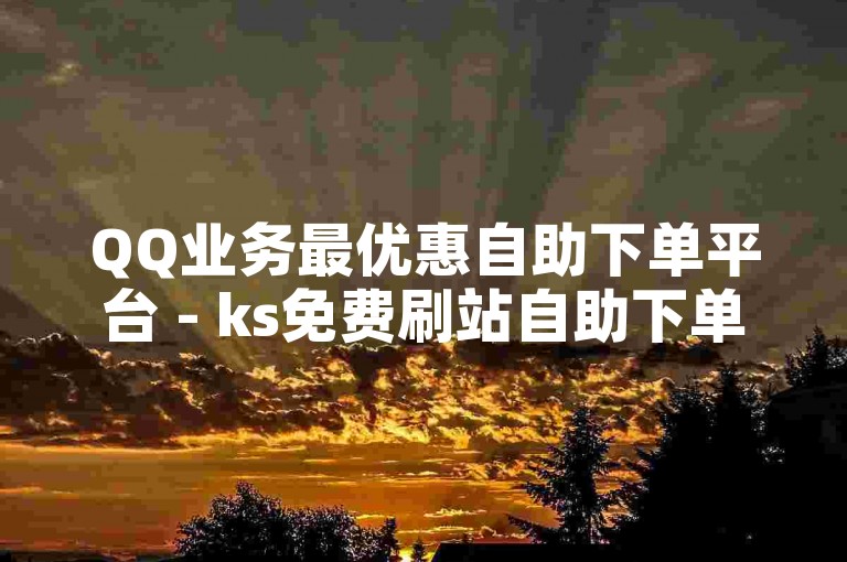 QQ业务最优惠自助下单平台 - ks免费刷站自助下单。