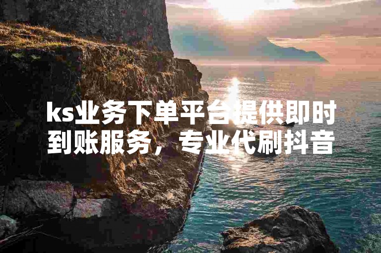 ks业务下单平台提供即时到账服务，专业代刷抖音粉丝。