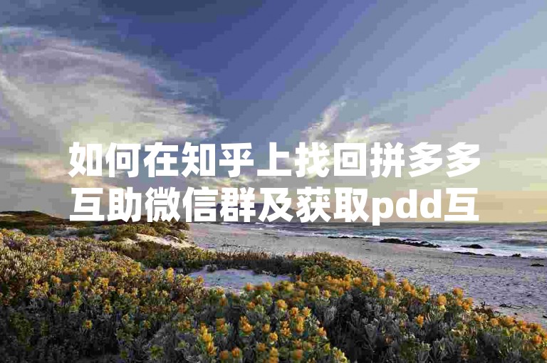 如何在知乎上找回拼多多互助微信群及获取pdd互助网站信息。