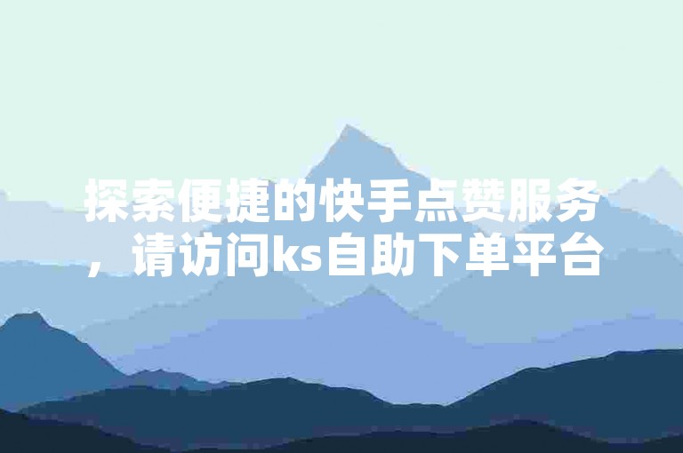 探索便捷的快手点赞服务，请访问ks自助下单平台获取网站链接。
