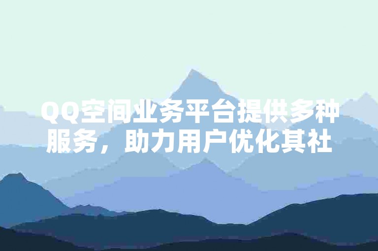 QQ空间业务平台提供多种服务，助力用户优化其社交体验。