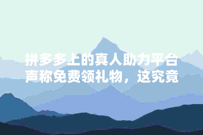 拼多多上的真人助力平台声称免费领礼物，这究竟是真是假？pdd助力网站
