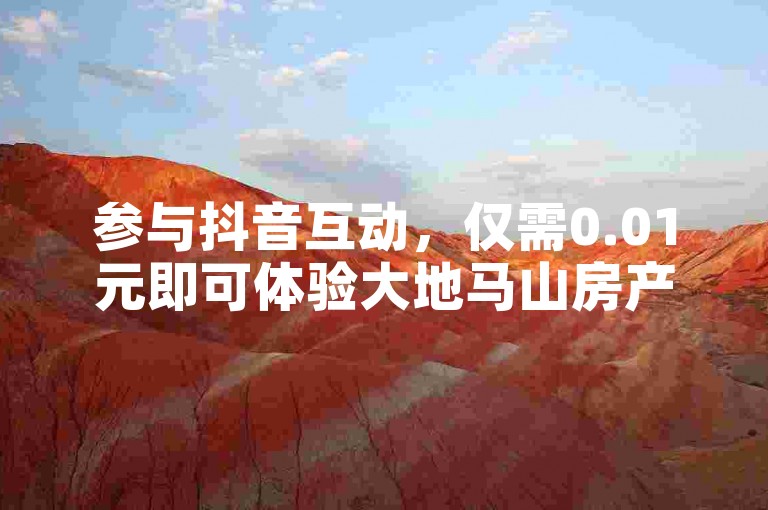 参与抖音互动，仅需0.01元即可体验大地马山房产的精选优惠，为新用户带来绝佳的置业机会！