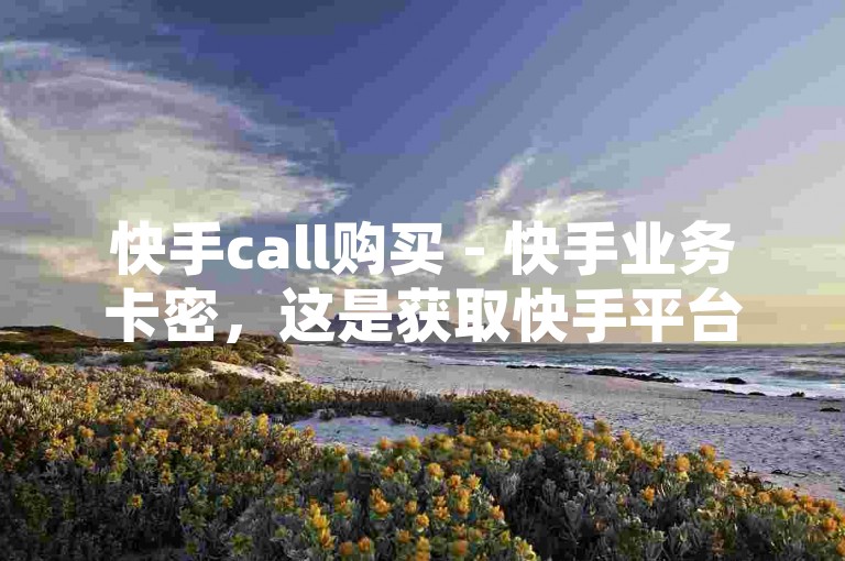 快手call购买 - 快手业务卡密，这是获取快手平台虚拟服务的一种便捷途径。