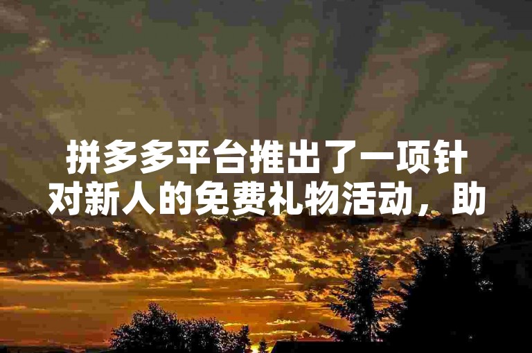 拼多多平台推出了一项针对新人的免费礼物活动，助力新用户开启购物之旅。
