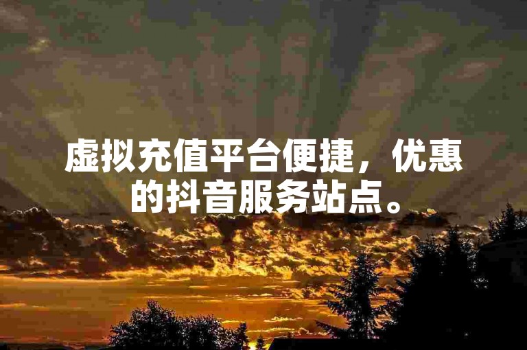 虚拟充值平台便捷，优惠的抖音服务站点。