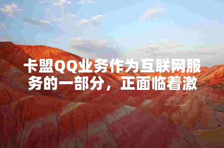 卡盟QQ业务作为互联网服务的一部分，正面临着激烈的市场竞争和不断变化的用户需求。