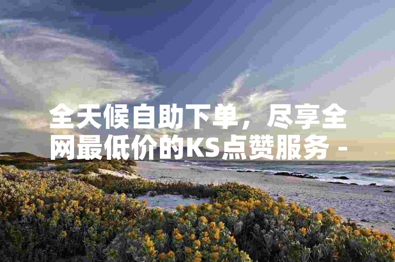 全天候自助下单，尽享全网最低价的KS点赞服务 - 一键操作，极速响应 - 顶尖平台保障 - 卡券高效回收与交易。