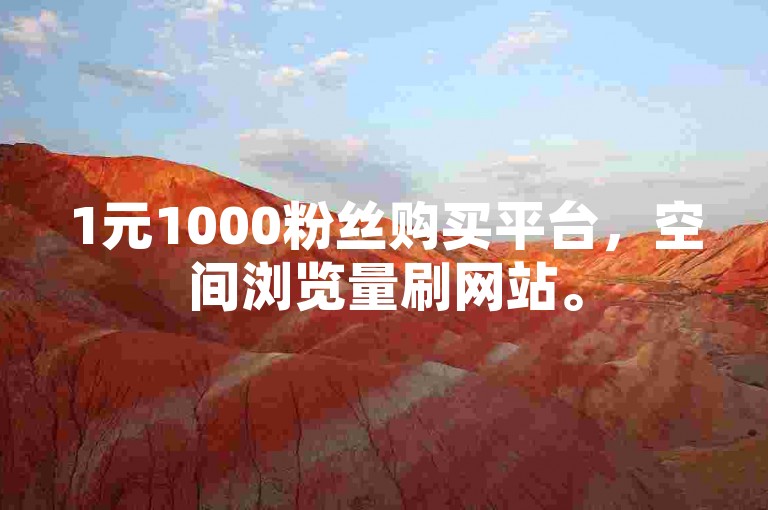 1元1000粉丝购买平台，空间浏览量刷网站。