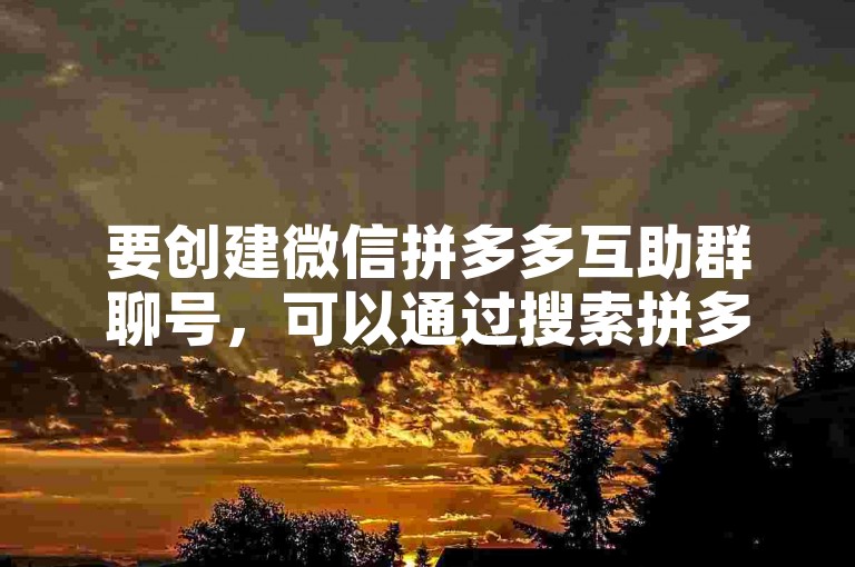 要创建微信拼多多互助群聊号，可以通过搜索拼多多助力网站来获取相关帮助。