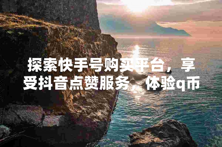 探索快手号购买平台，享受抖音点赞服务，体验q币充值的便捷 - 一站式数字娱乐解决方案。