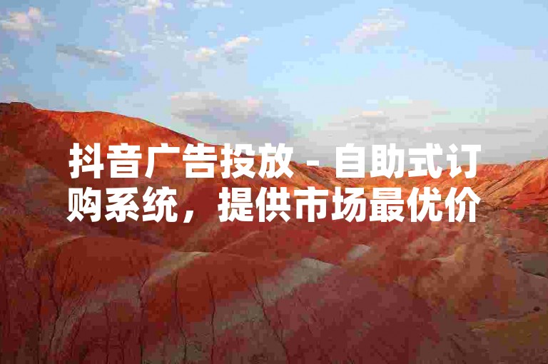 抖音广告投放 - 自助式订购系统，提供市场最优价格。