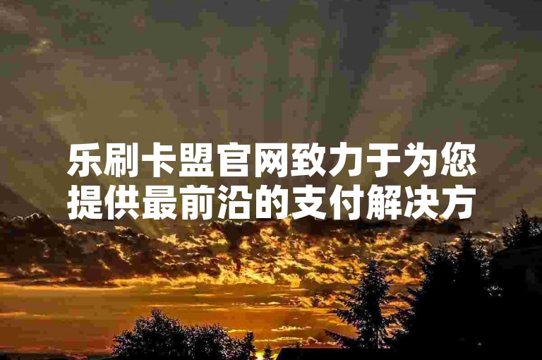 乐刷卡盟官网致力于为您提供最前沿的支付解决方案，助力您的商业成功。
