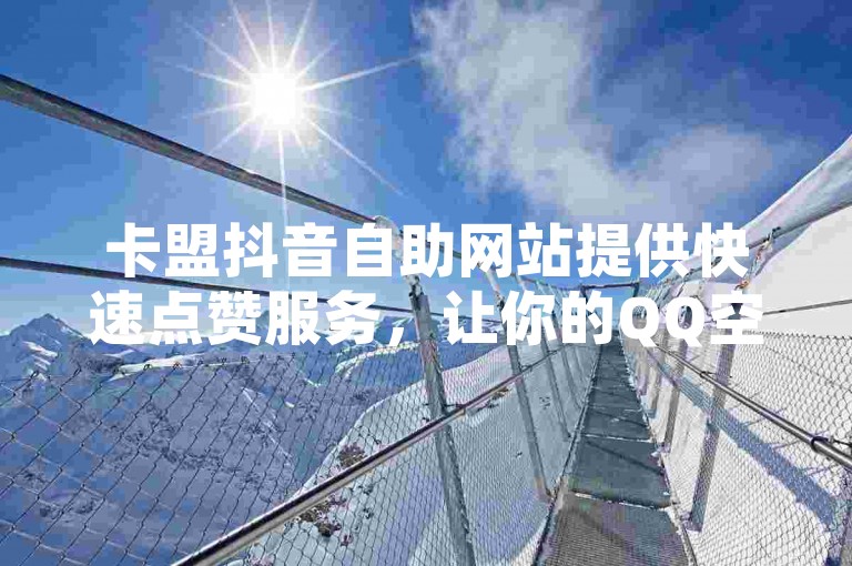 卡盟抖音自助网站提供快速点赞服务，让你的QQ空间人气瞬间飙升。