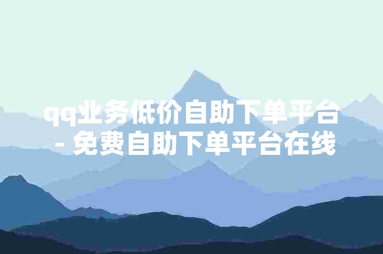 qq业务低价自助下单平台 - 免费自助下单平台在线快手，提供便捷的服务体验。