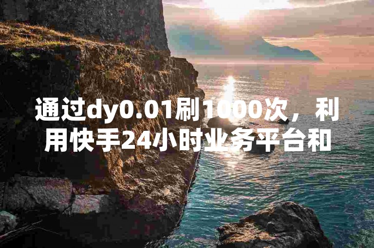 通过dy0.01刷1000次，利用快手24小时业务平台和qq业务卡盟网站的最低价服务，你可以增加作品的曝光度，让更多人看到你的快手赞。