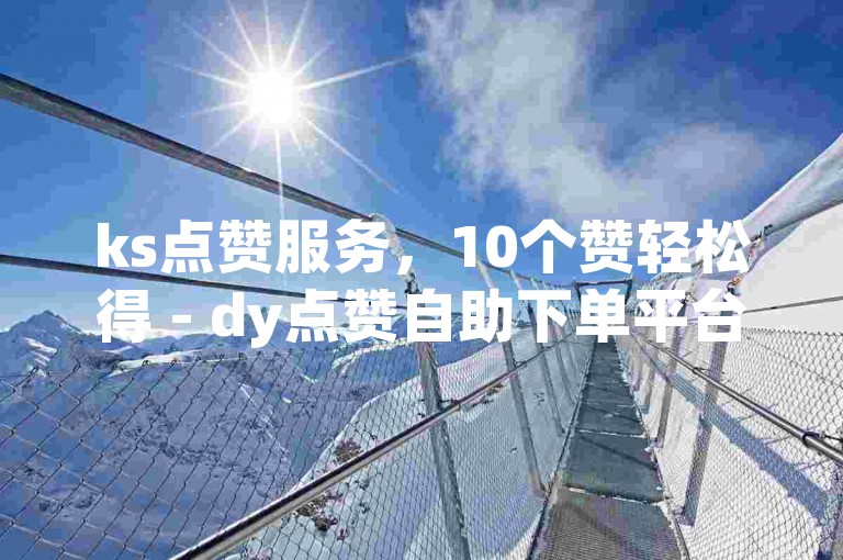 ks点赞服务，10个赞轻松得 - dy点赞自助下单平台，快速秒到网站。