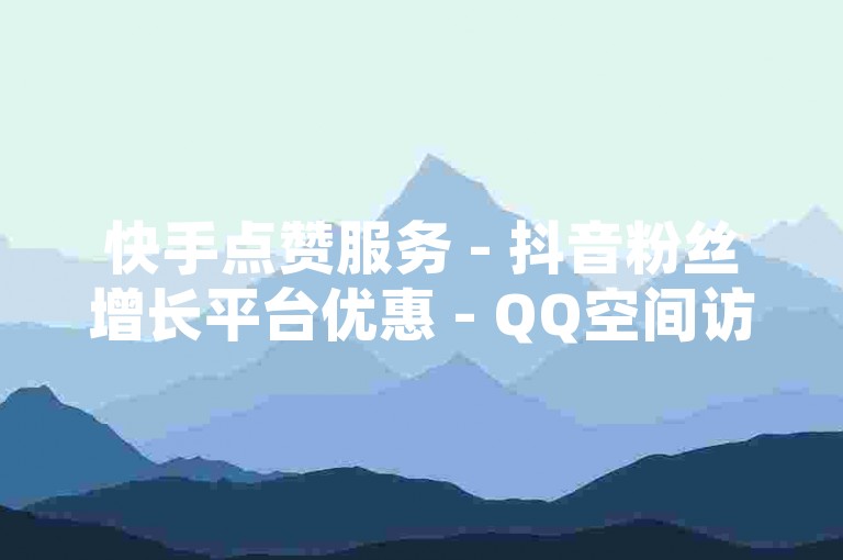 快手点赞服务 - 抖音粉丝增长平台优惠 - QQ空间访问量提升网站