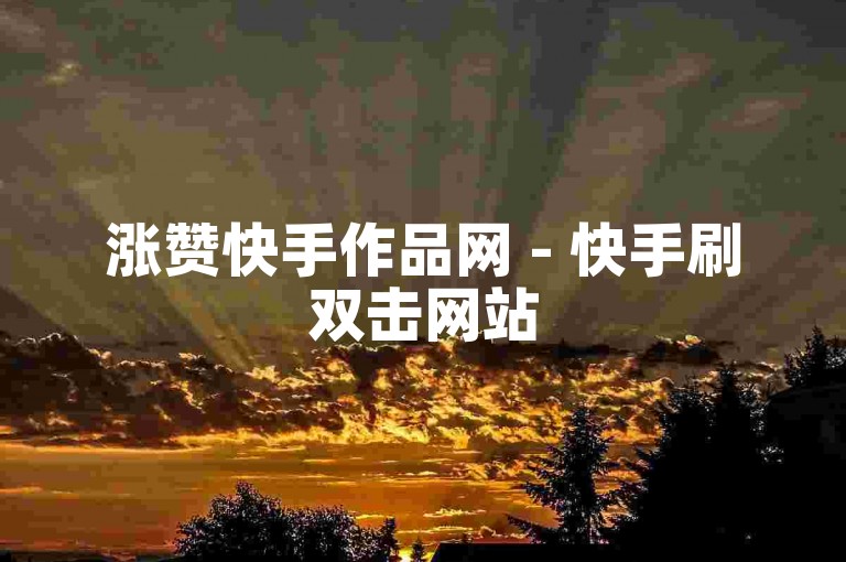 涨赞快手作品网 - 快手刷双击网站50个，提供快速提升视频热度的服务。
