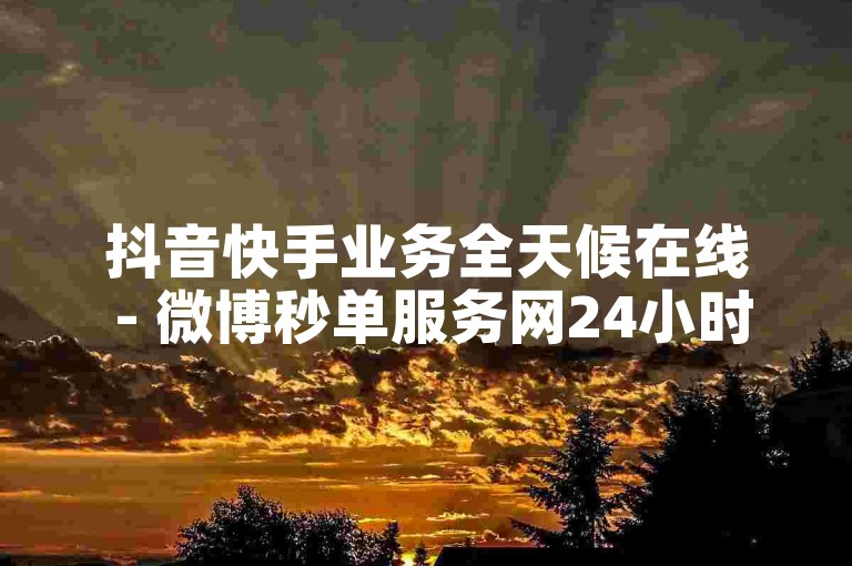抖音快手业务全天候在线 - 微博秒单服务网24小时待命。