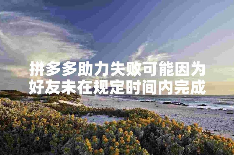 拼多多助力失败可能因为好友未在规定时间内完成助力、助力人数不足或系统故障等原因。多多帮点