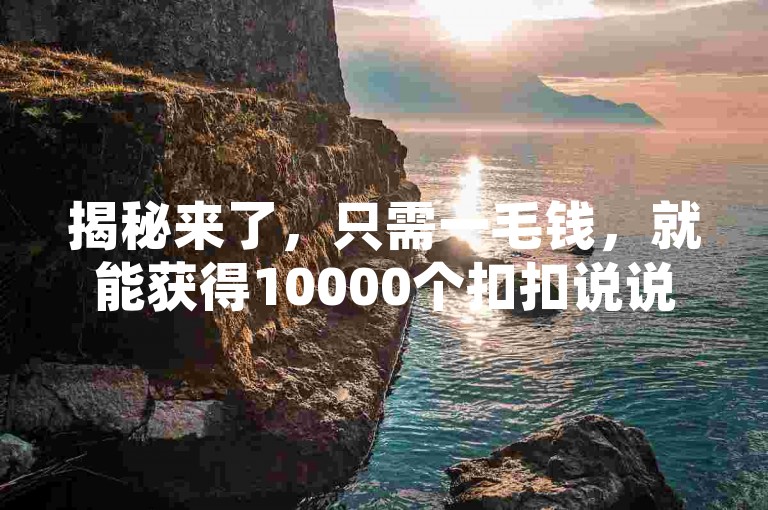 揭秘来了，只需一毛钱，就能获得10000个扣扣说说赞，让你轻松赚取收益！2024年你必须掌握的技巧！