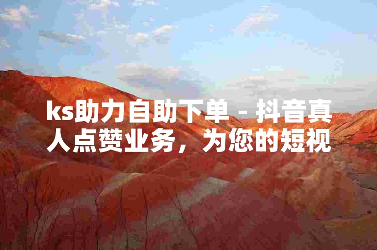 ks助力自助下单 - 抖音真人点赞业务，为您的短视频增添人气热度。