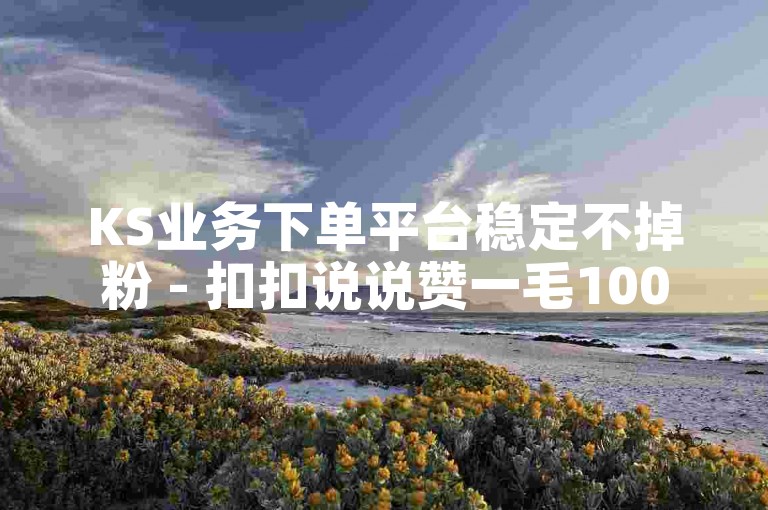 KS业务下单平台稳定不掉粉 - 扣扣说说赞一毛10000