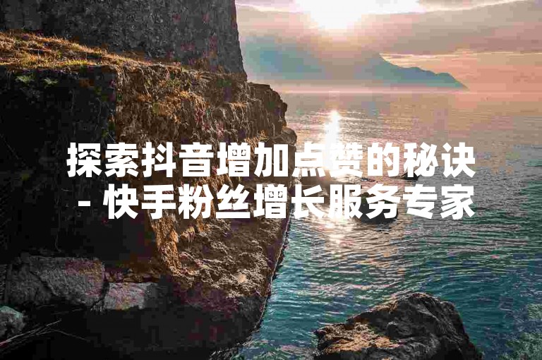 探索抖音增加点赞的秘诀 - 快手粉丝增长服务专家。