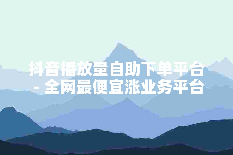 抖音播放量自助下单平台 - 全网最便宜涨业务平台快涨